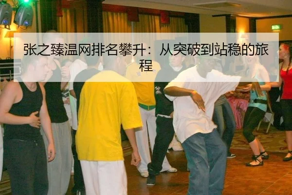 张之臻温网排名攀升：从突破到站稳的旅程